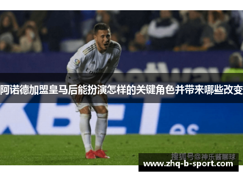 阿诺德加盟皇马后能扮演怎样的关键角色并带来哪些改变 阿诺德加盟皇马后能扮演怎样的关键角色并带来哪些改变