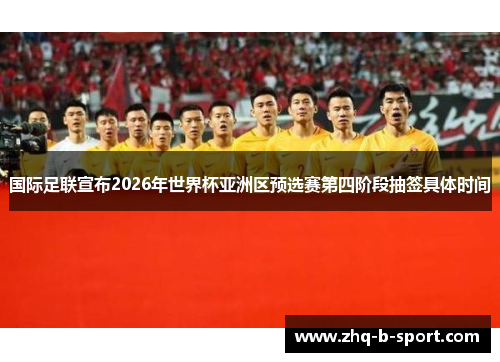 国际足联宣布2026年世界杯亚洲区预选赛第四阶段抽签具体时间 国际足联宣布2026年世界杯亚洲区预选赛第四阶段抽签具体时间