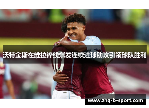 沃特金斯在维拉锋线爆发连续进球助攻引领球队胜利