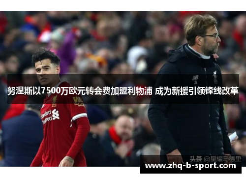 努涅斯以7500万欧元转会费加盟利物浦 成为新援引领锋线改革