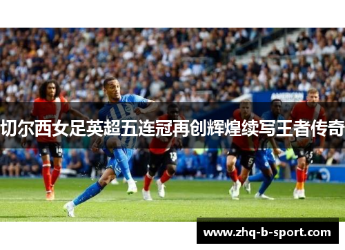 切尔西女足英超五连冠再创辉煌续写王者传奇