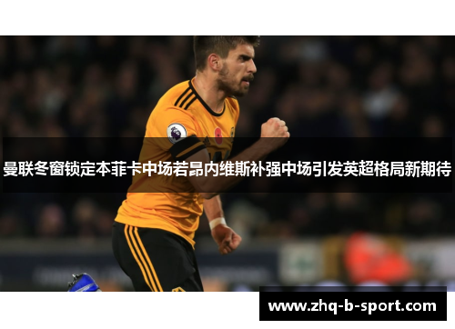 曼联冬窗锁定本菲卡中场若昂内维斯补强中场引发英超格局新期待