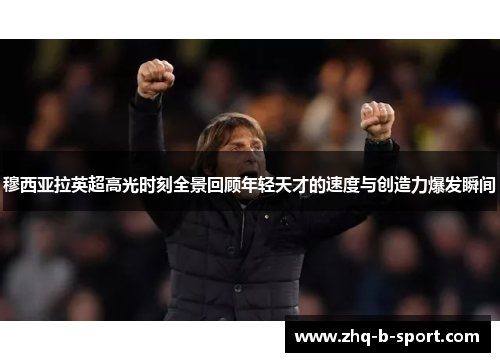 穆西亚拉英超高光时刻全景回顾年轻天才的速度与创造力爆发瞬间